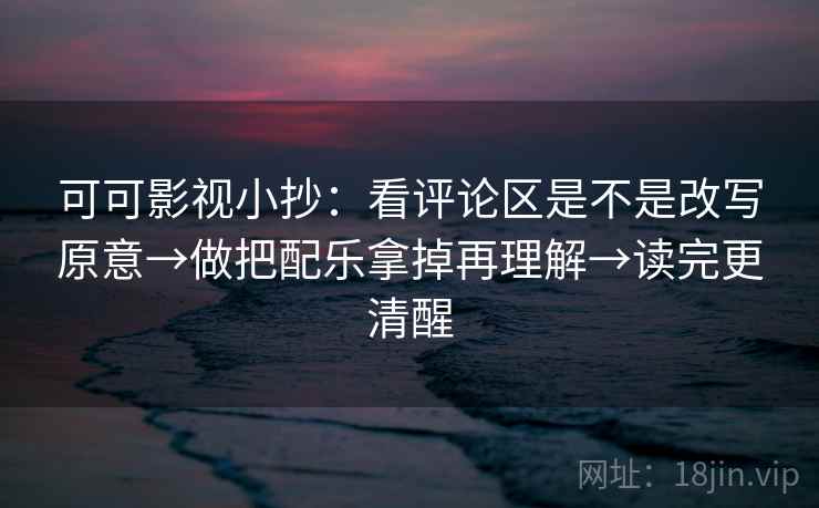 可可影视小抄:看评论区是不是改写原意→做把配乐拿掉再理解→读完更清醒 可可影视小抄:看评论区是不是改写原意→做把配乐拿掉再理解→读完更清醒