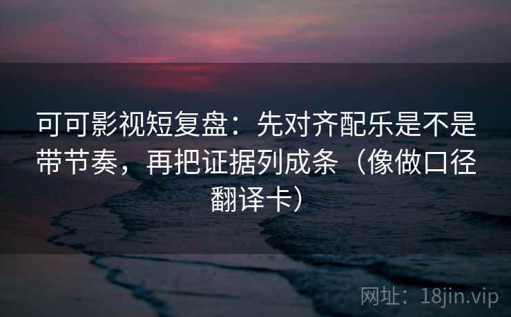 可可影视短复盘：先对齐配乐是不是带节奏，再把证据列成条（像做口径翻译卡）