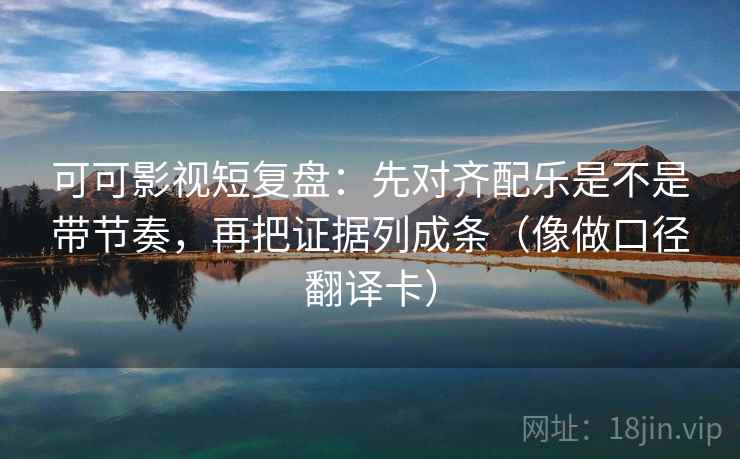 可可影视短复盘:先对齐配乐是不是带节奏,再把证据列成条(像做口径翻译卡) 可可影视短复盘:先对齐配乐是不是带节奏,再把证据列成条(像做口径翻译卡)