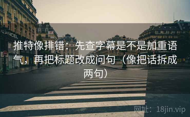 推特像排错:先查字幕是不是加重语气,再把标题改成问句(像把话拆成两句) 推特像排错:先查字幕是不是加重语气,再把标题改成问句(像把话拆成两句)