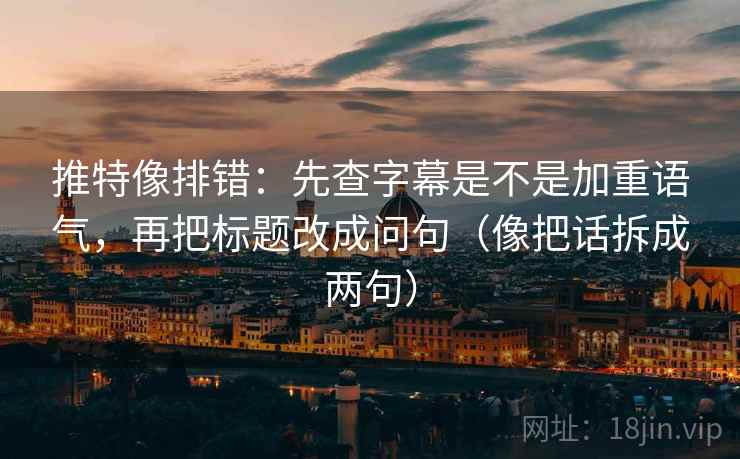 推特像排错：先查字幕是不是加重语气，再把标题改成问句（像把话拆成两句）