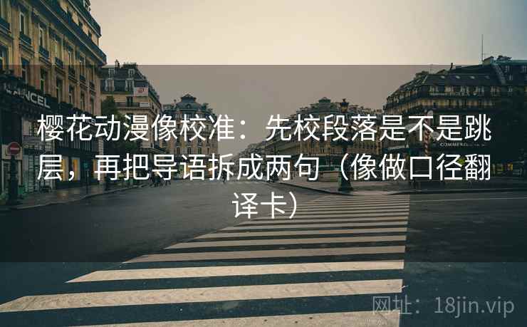 樱花动漫像校准:先校段落是不是跳层,再把导语拆成两句(像做口径翻译卡) 樱花动漫像校准:先校段落是不是跳层,再把导语拆成两句(像做口径翻译卡)