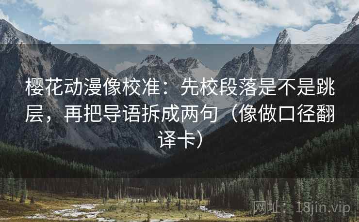 樱花动漫像校准：先校段落是不是跳层，再把导语拆成两句（像做口径翻译卡）