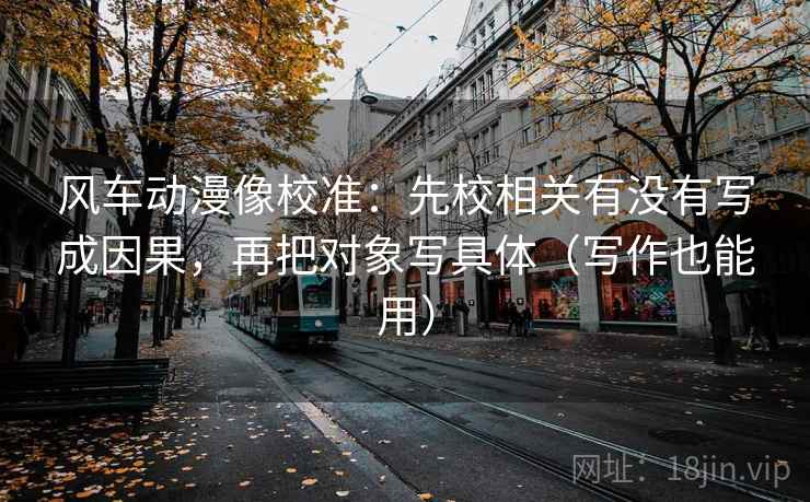 风车动漫像校准:先校相关有没有写成因果,再把对象写具体(写作也能用) 风车动漫像校准:先校相关有没有写成因果,再把对象写具体(写作也能用)