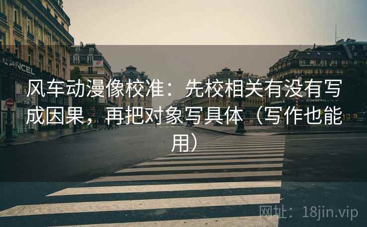 风车动漫像校准：先校相关有没有写成因果，再把对象写具体（写作也能用）