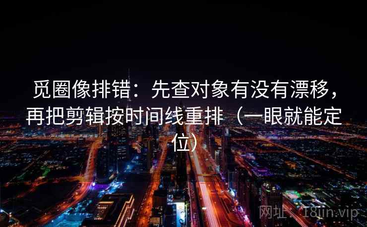 觅圈像排错：先查对象有没有漂移，再把剪辑按时间线重排（一眼就能定位）