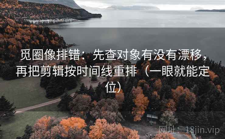 觅圈像排错:先查对象有没有漂移,再把剪辑按时间线重排(一眼就能定位) 觅圈像排错:先查对象有没有漂移,再把剪辑按时间线重排(一眼就能定位)