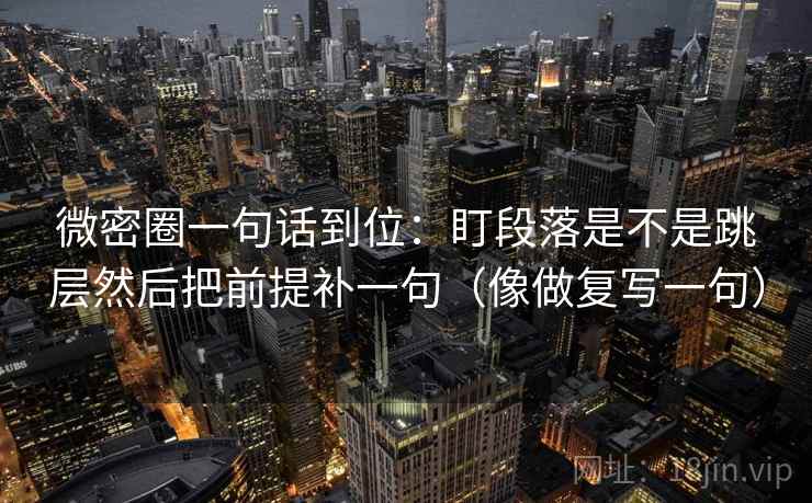 微密圈一句话到位：盯段落是不是跳层然后把前提补一句（像做复写一句）