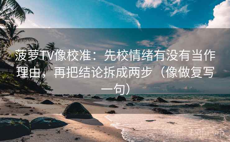 菠萝TV像校准：先校情绪有没有当作理由，再把结论拆成两步（像做复写一句）