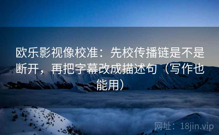 欧乐影视像校准:先校传播链是不是断开,再把字幕改成描述句(写作也能用) 欧乐影视像校准:先校传播链是不是断开,再把字幕改成描述句(写作也能用)