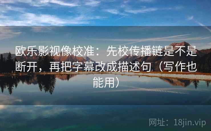 欧乐影视像校准：先校传播链是不是断开，再把字幕改成描述句（写作也能用）