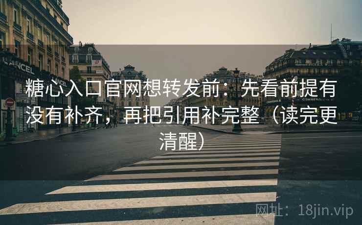 糖心入口官网想转发前:先看前提有没有补齐,再把引用补完整(读完更清醒) 糖心入口官网想转发前:先看前提有没有补齐,再把引用补完整(读完更清醒)