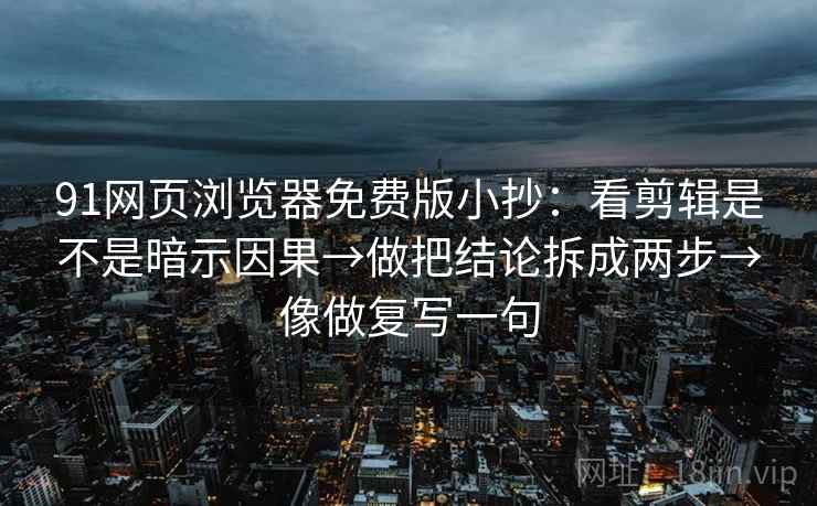 91网页浏览器免费版小抄:看剪辑是不是暗示因果→做把结论拆成两步→像做复写一句 91网页浏览器免费版小抄:看剪辑是不是暗示因果→做把结论拆成两步→像做复写一句