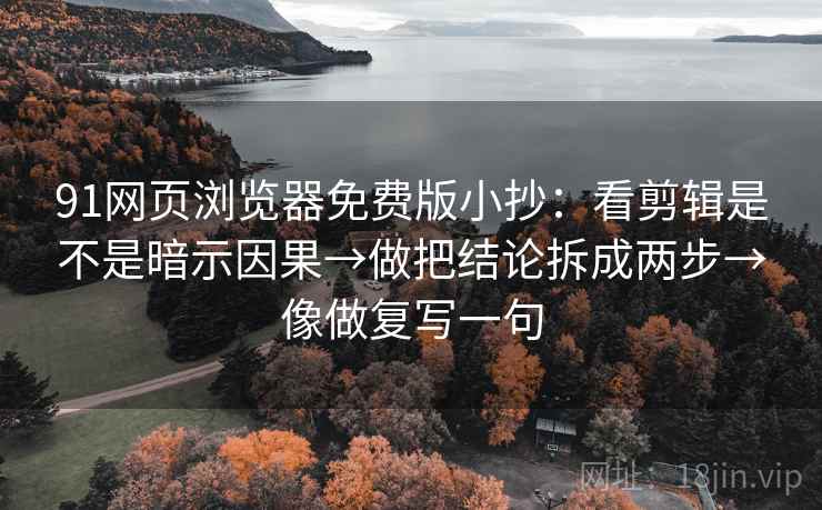 91网页浏览器免费版小抄：看剪辑是不是暗示因果→做把结论拆成两步→像做复写一句