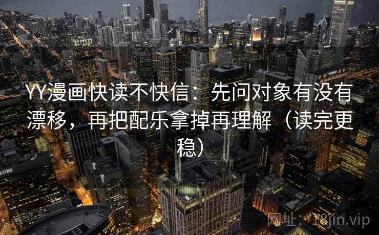 YY漫画快读不快信：先问对象有没有漂移，再把配乐拿掉再理解（读完更稳）