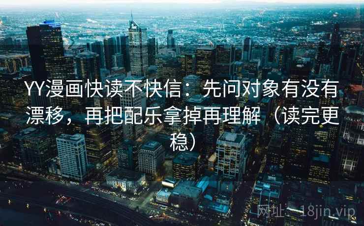 YY漫画快读不快信:先问对象有没有漂移,再把配乐拿掉再理解(读完更稳) YY漫画快读不快信:先问对象有没有漂移,再把配乐拿掉再理解(读完更稳)
