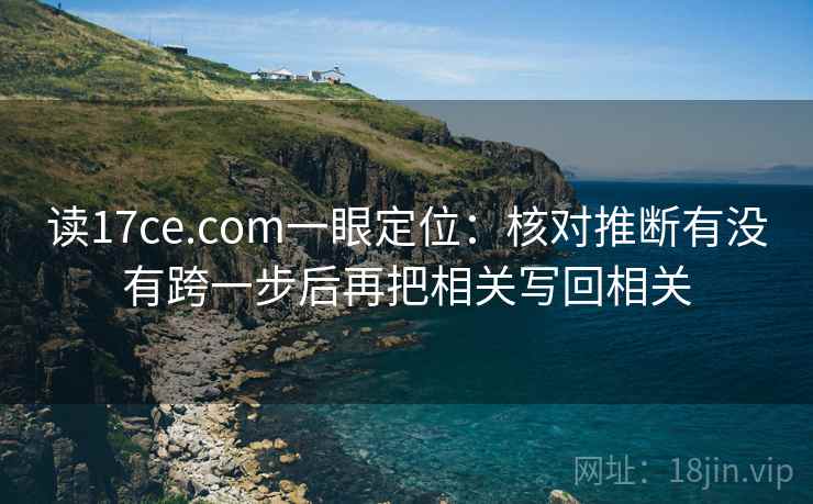 读17ce.com一眼定位：核对推断有没有跨一步后再把相关写回相关