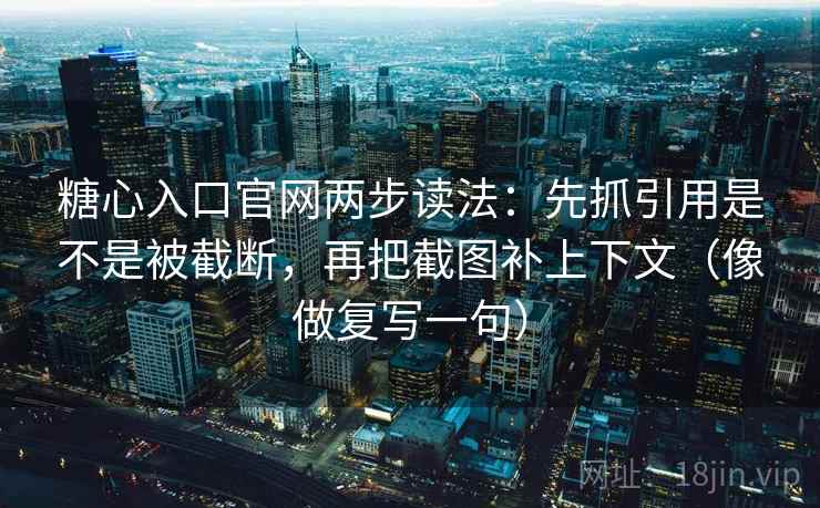 糖心入口官网两步读法：先抓引用是不是被截断，再把截图补上下文（像做复写一句）