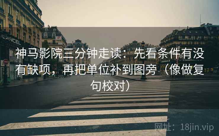 神马影院三分钟走读：先看条件有没有缺项，再把单位补到图旁（像做复句校对）