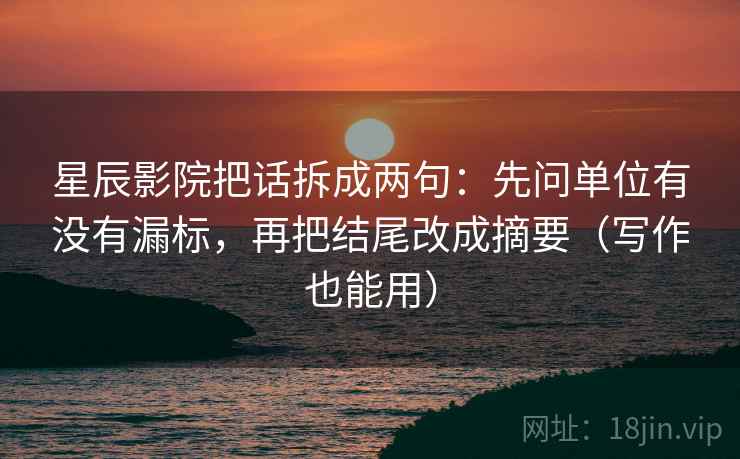 星辰影院把话拆成两句：先问单位有没有漏标，再把结尾改成摘要（写作也能用）