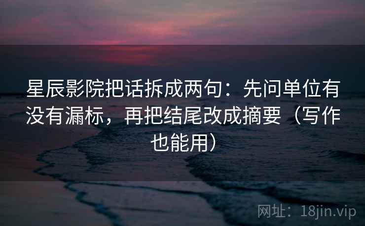 星辰影院把话拆成两句:先问单位有没有漏标,再把结尾改成摘要(写作也能用) 星辰影院把话拆成两句:先问单位有没有漏标,再把结尾改成摘要(写作也能用)