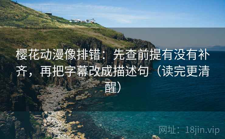 樱花动漫像排错：先查前提有没有补齐，再把字幕改成描述句（读完更清醒）