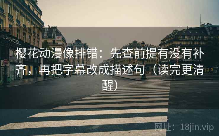 樱花动漫像排错:先查前提有没有补齐,再把字幕改成描述句(读完更清醒) 樱花动漫像排错:先查前提有没有补齐,再把字幕改成描述句(读完更清醒)
