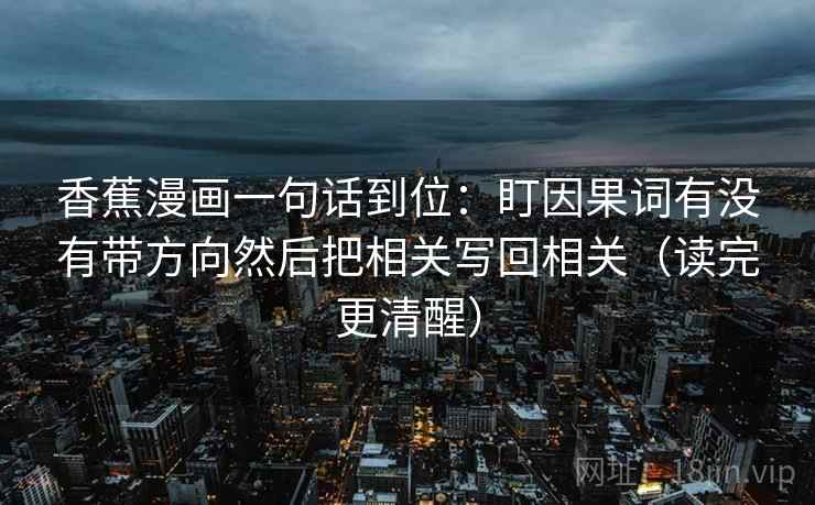 香蕉漫画一句话到位:盯因果词有没有带方向然后把相关写回相关(读完更清醒) 香蕉漫画一句话到位:盯因果词有没有带方向然后把相关写回相关(读完更清醒)