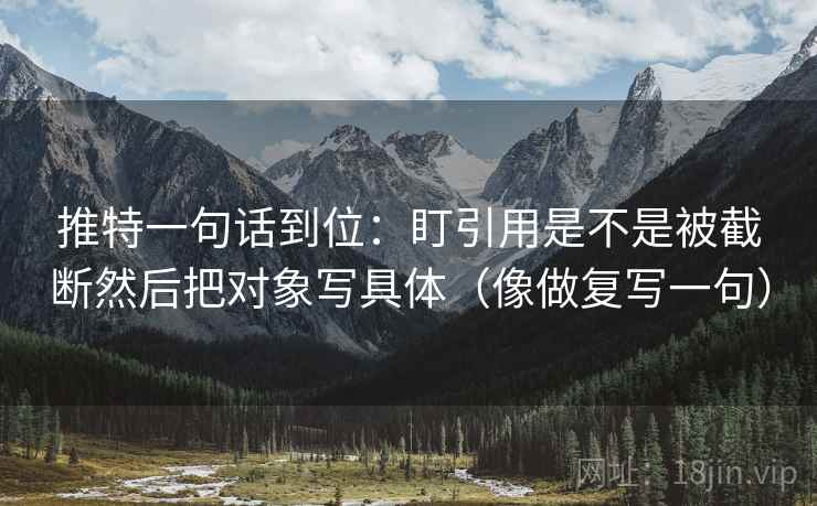 推特一句话到位:盯引用是不是被截断然后把对象写具体(像做复写一句) 推特一句话到位:盯引用是不是被截断然后把对象写具体(像做复写一句)