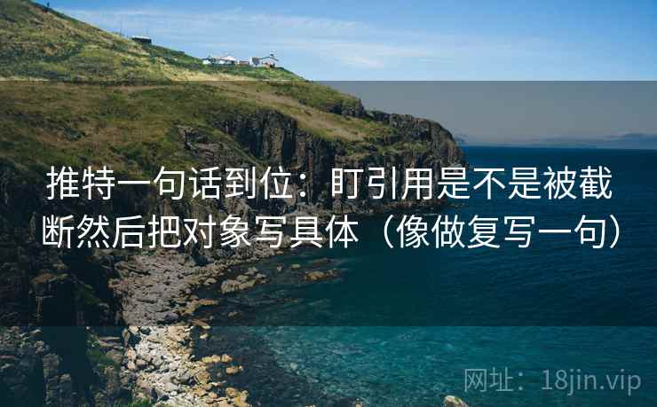 推特一句话到位:盯引用是不是被截断然后把对象写具体(像做复写一句) 推特一句话到位:盯引用是不是被截断然后把对象写具体(像做复写一句)