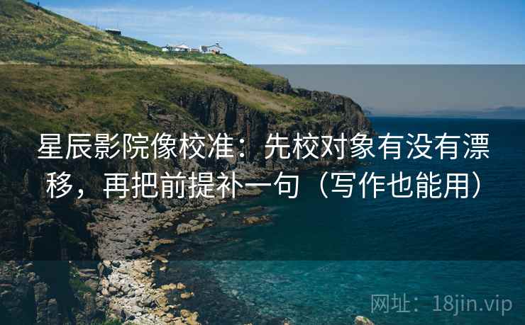 星辰影院像校准：先校对象有没有漂移，再把前提补一句（写作也能用）