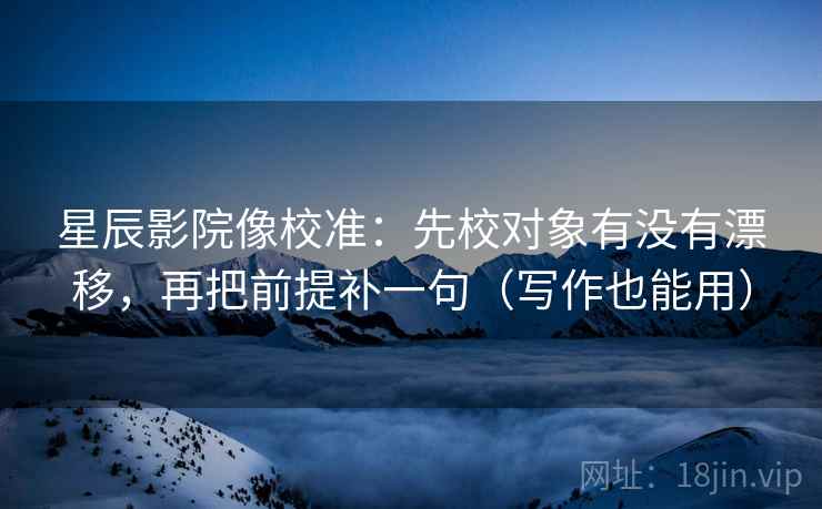 星辰影院像校准：先校对象有没有漂移，再把前提补一句（写作也能用）