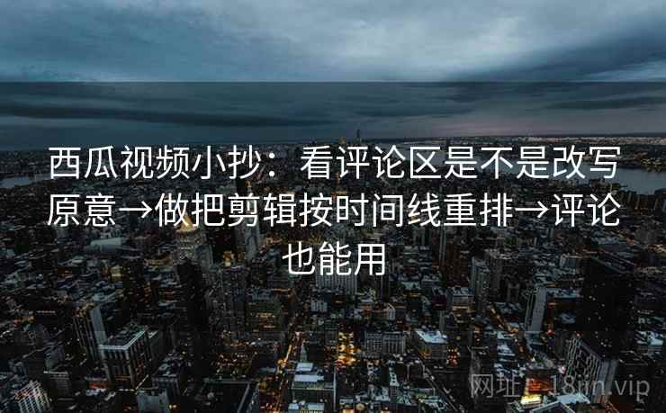 西瓜视频小抄:看评论区是不是改写原意→做把剪辑按时间线重排→评论也能用 西瓜视频小抄:看评论区是不是改写原意→做把剪辑按时间线重排→评论也能用