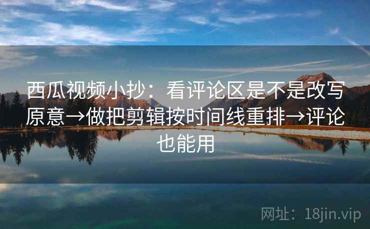 西瓜视频小抄:看评论区是不是改写原意→做把剪辑按时间线重排→评论也能用 西瓜视频小抄:看评论区是不是改写原意→做把剪辑按时间线重排→评论也能用