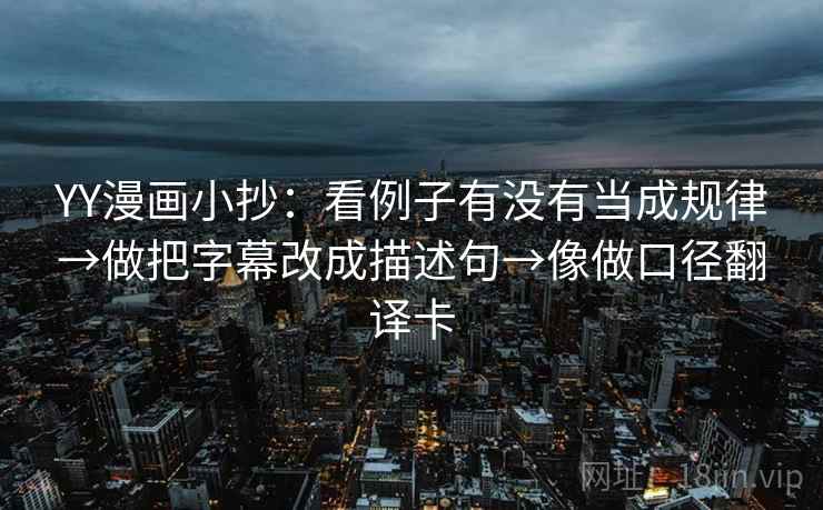 YY漫画小抄:看例子有没有当成规律→做把字幕改成描述句→像做口径翻译卡 YY漫画小抄:看例子有没有当成规律→做把字幕改成描述句→像做口径翻译卡