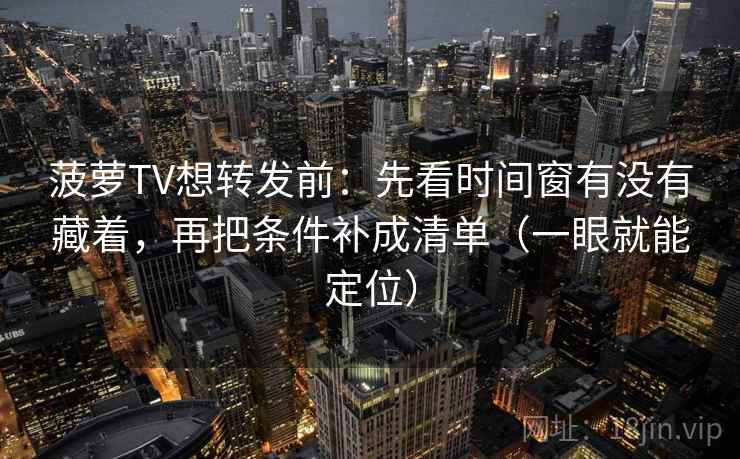 菠萝TV想转发前：先看时间窗有没有藏着，再把条件补成清单（一眼就能定位）