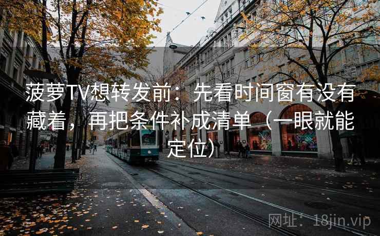 菠萝TV想转发前:先看时间窗有没有藏着,再把条件补成清单(一眼就能定位) 菠萝TV想转发前:先看时间窗有没有藏着,再把条件补成清单(一眼就能定位)