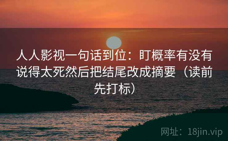 人人影视一句话到位:盯概率有没有说得太死然后把结尾改成摘要(读前先打标) 人人影视一句话到位:盯概率有没有说得太死然后把结尾改成摘要(读前先打标)
