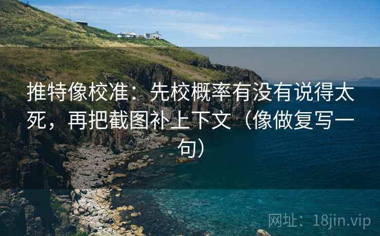 推特像校准：先校概率有没有说得太死，再把截图补上下文（像做复写一句）