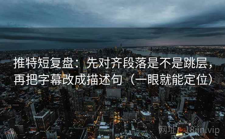 推特短复盘：先对齐段落是不是跳层，再把字幕改成描述句（一眼就能定位）