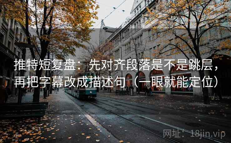推特短复盘:先对齐段落是不是跳层,再把字幕改成描述句(一眼就能定位) 推特短复盘:先对齐段落是不是跳层,再把字幕改成描述句(一眼就能定位)
