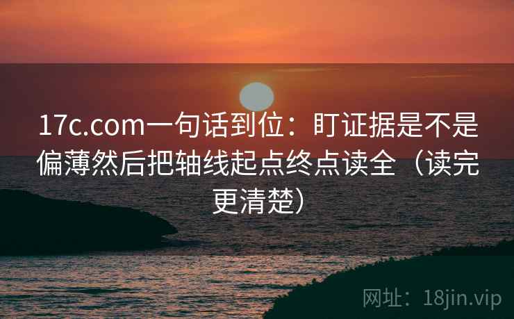 17c.com一句话到位:盯证据是不是偏薄然后把轴线起点终点读全(读完更清楚) 17c.com一句话到位:盯证据是不是偏薄然后把轴线起点终点读全(读完更清楚)