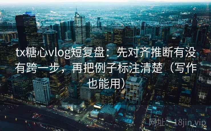 tx糖心vlog短复盘:先对齐推断有没有跨一步,再把例子标注清楚(写作也能用) tx糖心vlog短复盘:先对齐推断有没有跨一步,再把例子标注清楚(写作也能用)