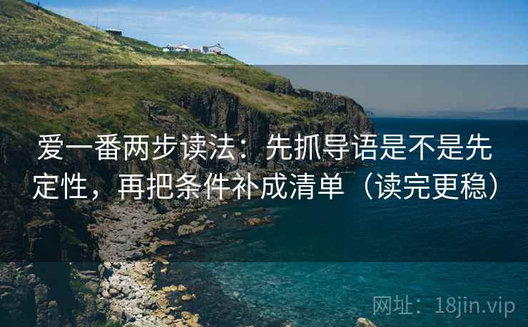 爱一番两步读法：先抓导语是不是先定性，再把条件补成清单（读完更稳）