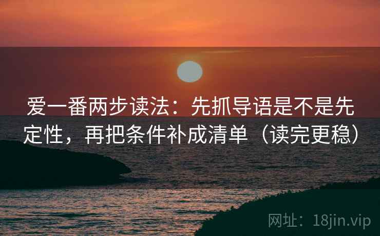 爱一番两步读法:先抓导语是不是先定性,再把条件补成清单(读完更稳) 爱一番两步读法:先抓导语是不是先定性,再把条件补成清单(读完更稳)