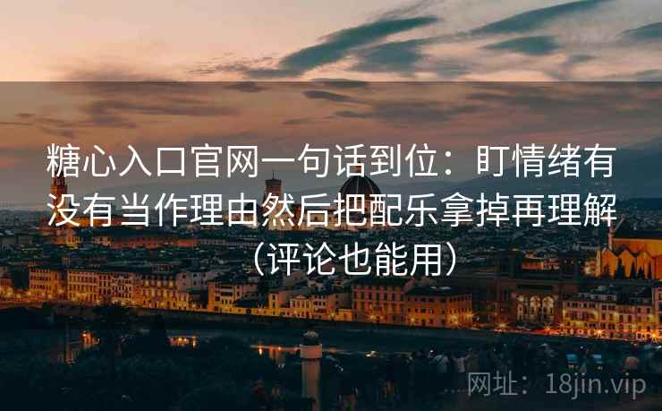 糖心入口官网一句话到位：盯情绪有没有当作理由然后把配乐拿掉再理解（评论也能用）
