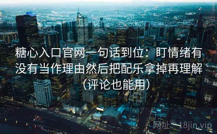 糖心入口官网一句话到位:盯情绪有没有当作理由然后把配乐拿掉再理解(评论也能用) 糖心入口官网一句话到位:盯情绪有没有当作理由然后把配乐拿掉再理解(评论也能用)