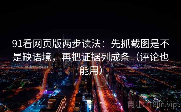 91看网页版两步读法:先抓截图是不是缺语境,再把证据列成条(评论也能用) 91看网页版两步读法:先抓截图是不是缺语境,再把证据列成条(评论也能用)