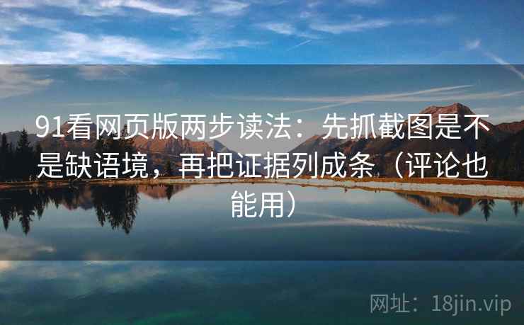 91看网页版两步读法：先抓截图是不是缺语境，再把证据列成条（评论也能用）