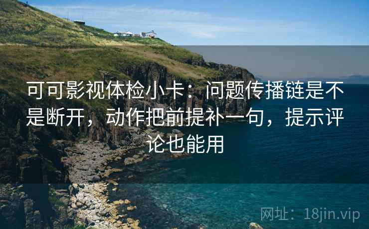 可可影视体检小卡:问题传播链是不是断开,动作把前提补一句,提示评论也能用 可可影视体检小卡:问题传播链是不是断开,动作把前提补一句,提示评论也能用